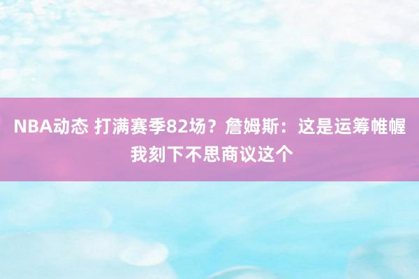 NBA动态 打满赛季82场？詹姆斯：这是运筹帷幄 我刻下不思商议这个