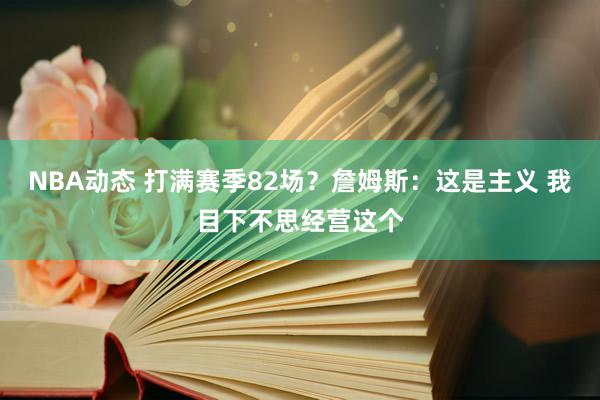 NBA动态 打满赛季82场？詹姆斯：这是主义 我目下不思经营这个