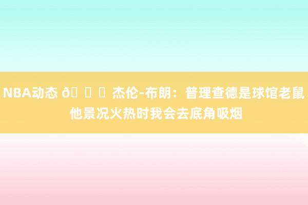 NBA动态 😂杰伦-布朗：普理查德是球馆老鼠 他景况火热时我会去底角吸烟