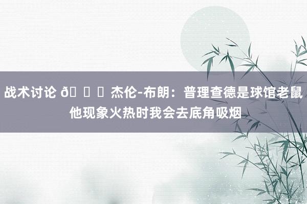 战术讨论 😂杰伦-布朗：普理查德是球馆老鼠 他现象火热时我会去底角吸烟