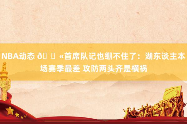 NBA动态 😫首席队记也绷不住了：湖东谈主本场赛季最差 攻防两头齐是横祸