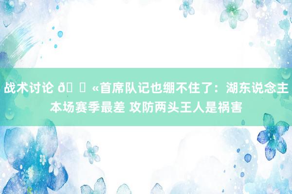 战术讨论 😫首席队记也绷不住了：湖东说念主本场赛季最差 攻防两头王人是祸害