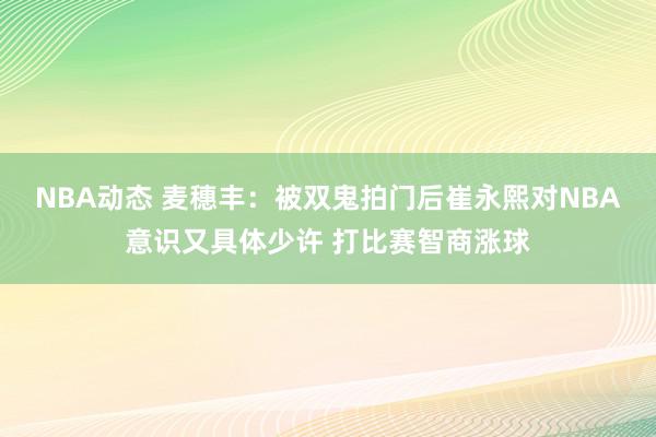 NBA动态 麦穗丰：被双鬼拍门后崔永熙对NBA意识又具体少许 打比赛智商涨球