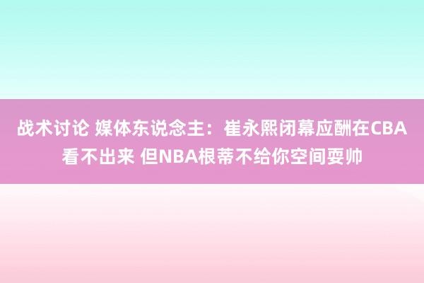 战术讨论 媒体东说念主：崔永熙闭幕应酬在CBA看不出来 但NBA根蒂不给你空间耍帅