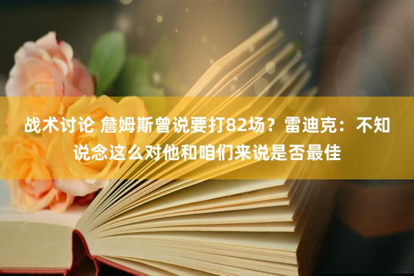 战术讨论 詹姆斯曾说要打82场？雷迪克：不知说念这么对他和咱们来说是否最佳