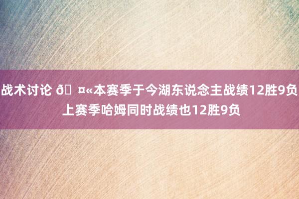 战术讨论 🤫本赛季于今湖东说念主战绩12胜9负 上赛季哈姆同时战绩也12胜9负