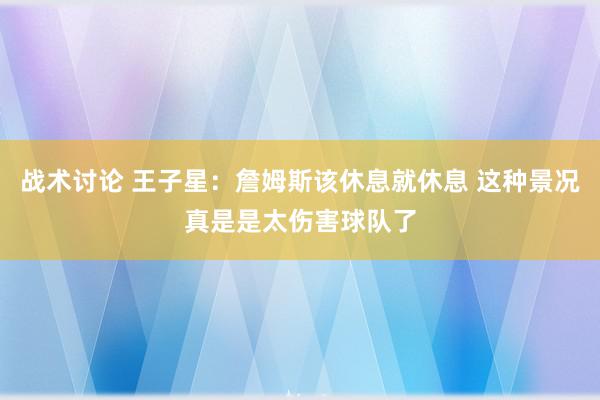 战术讨论 王子星：詹姆斯该休息就休息 这种景况真是是太伤害球队了