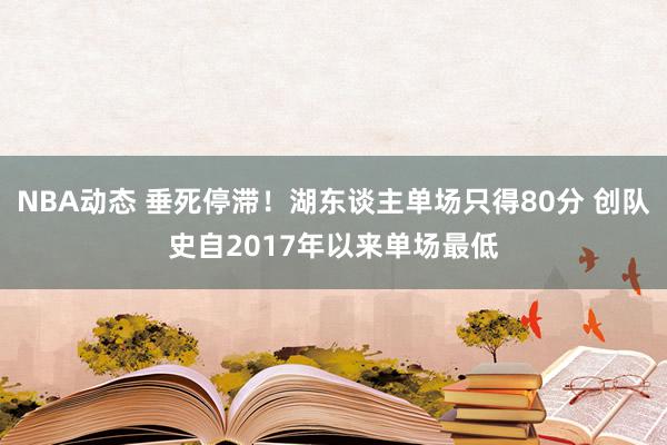 NBA动态 垂死停滞！湖东谈主单场只得80分 创队史自2017年以来单场最低