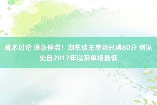 战术讨论 遑急停滞！湖东谈主单场只得80分 创队史自2017年以来单场最低