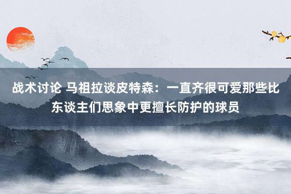 战术讨论 马祖拉谈皮特森：一直齐很可爱那些比东谈主们思象中更擅长防护的球员