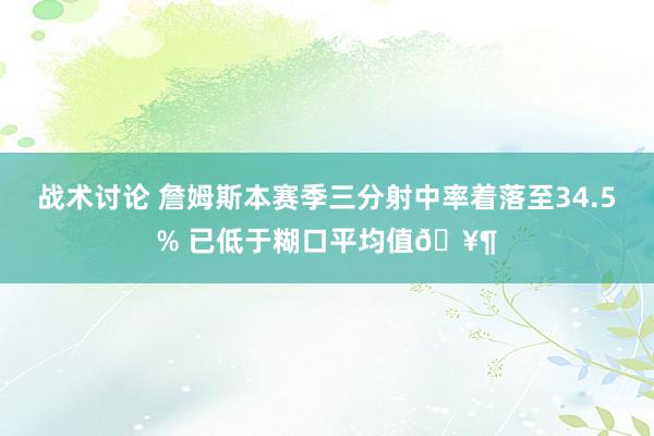 战术讨论 詹姆斯本赛季三分射中率着落至34.5% 已低于糊口平均值🥶