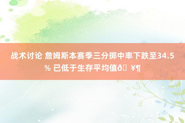 战术讨论 詹姆斯本赛季三分掷中率下跌至34.5% 已低于生存平均值🥶