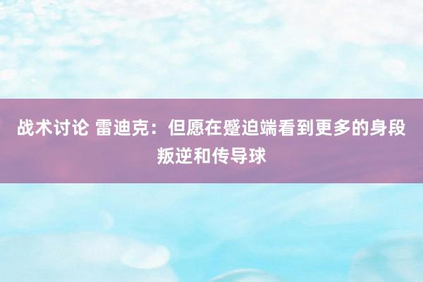 战术讨论 雷迪克：但愿在蹙迫端看到更多的身段叛逆和传导球