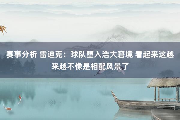 赛事分析 雷迪克：球队堕入浩大窘境 看起来这越来越不像是相配风景了