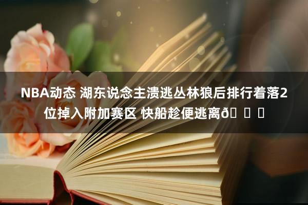 NBA动态 湖东说念主溃逃丛林狼后排行着落2位掉入附加赛区 快船趁便逃离😋