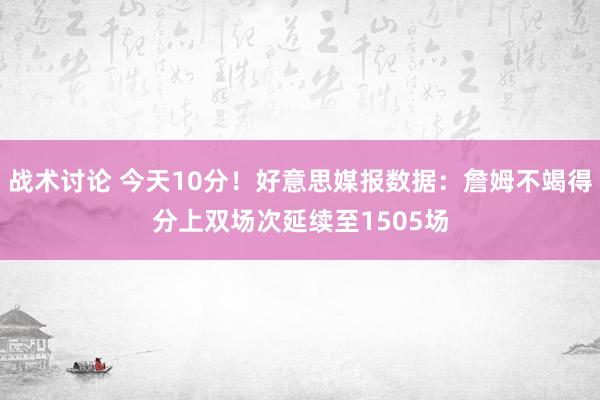 战术讨论 今天10分！好意思媒报数据：詹姆不竭得分上双场次延续至1505场