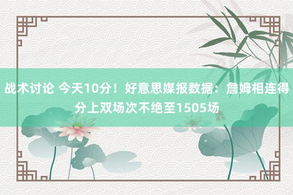 战术讨论 今天10分！好意思媒报数据：詹姆相连得分上双场次不绝至1505场