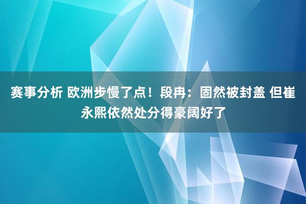 赛事分析 欧洲步慢了点！段冉：固然被封盖 但崔永熙依然处分得豪阔好了