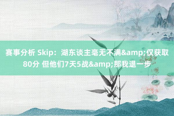 赛事分析 Skip：湖东谈主毫无不满&仅获取80分 但他们7天5战&那我退一步