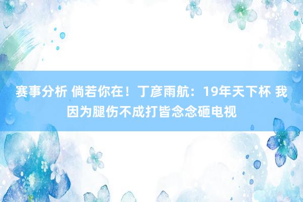 赛事分析 倘若你在！丁彦雨航：19年天下杯 我因为腿伤不成打皆念念砸电视