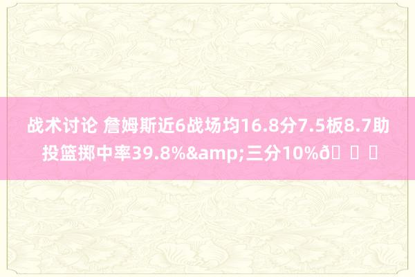 战术讨论 詹姆斯近6战场均16.8分7.5板8.7助 投篮掷中率39.8%&三分10%👀