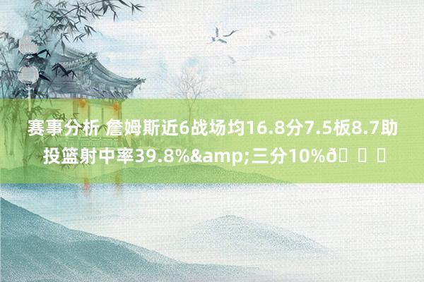 赛事分析 詹姆斯近6战场均16.8分7.5板8.7助 投篮射中率39.8%&三分10%👀