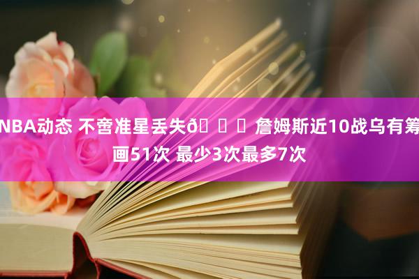 NBA动态 不啻准星丢失🙄詹姆斯近10战乌有筹画51次 最少3次最多7次