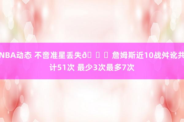 NBA动态 不啻准星丢失🙄詹姆斯近10战舛讹共计51次 最少3次最多7次