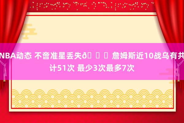 NBA动态 不啻准星丢失🙄詹姆斯近10战乌有共计51次 最少3次最多7次