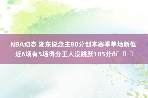 NBA动态 湖东说念主80分创本赛季单场新低 近6场有5场得分王人没跳跃105分😑