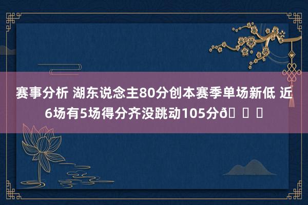 赛事分析 湖东说念主80分创本赛季单场新低 近6场有5场得分齐没跳动105分😑