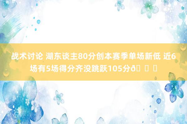 战术讨论 湖东谈主80分创本赛季单场新低 近6场有5场得分齐没跳跃105分😑