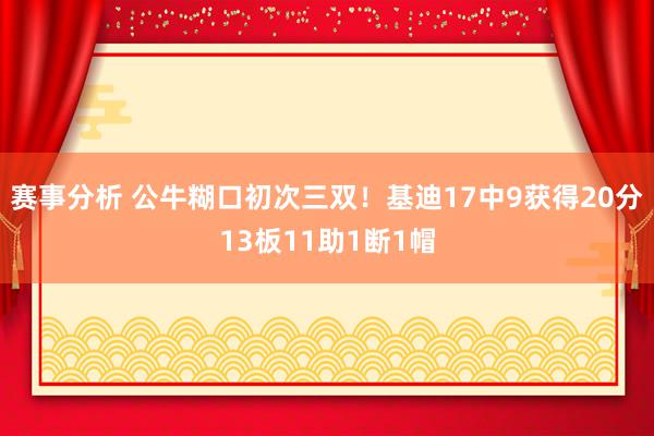 赛事分析 公牛糊口初次三双！基迪17中9获得20分13板11助1断1帽