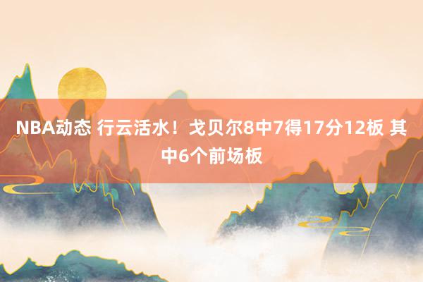 NBA动态 行云活水！戈贝尔8中7得17分12板 其中6个前场板