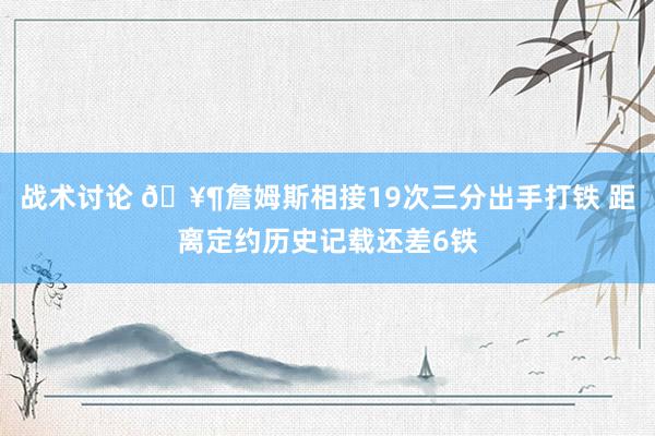 战术讨论 🥶詹姆斯相接19次三分出手打铁 距离定约历史记载还差6铁