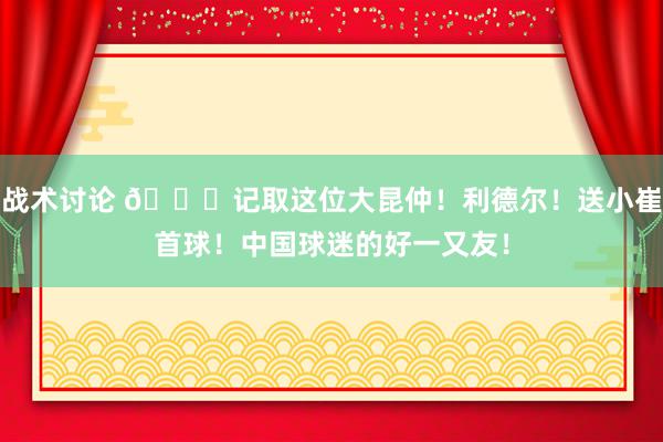 战术讨论 😁记取这位大昆仲！利德尔！送小崔首球！中国球迷的好一又友！