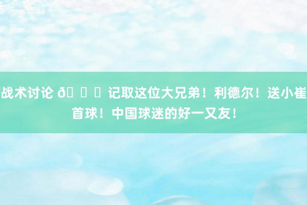 战术讨论 😁记取这位大兄弟！利德尔！送小崔首球！中国球迷的好一又友！