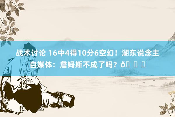 战术讨论 16中4得10分6空幻！湖东说念主自媒体：詹姆斯不成了吗？💔