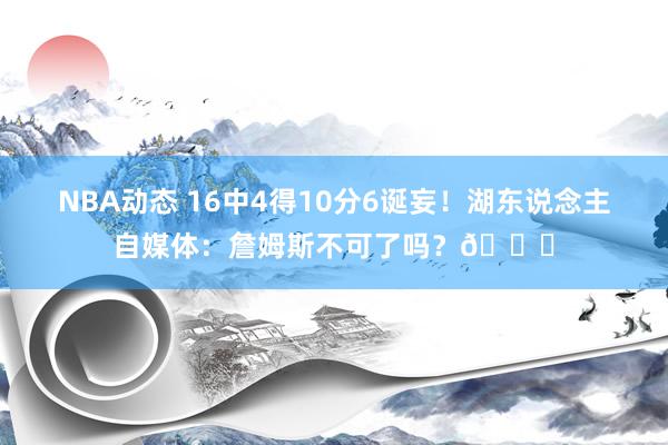 NBA动态 16中4得10分6诞妄！湖东说念主自媒体：詹姆斯不可了吗？💔