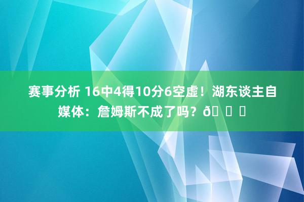 赛事分析 16中4得10分6空虚！湖东谈主自媒体：詹姆斯不成了吗？💔