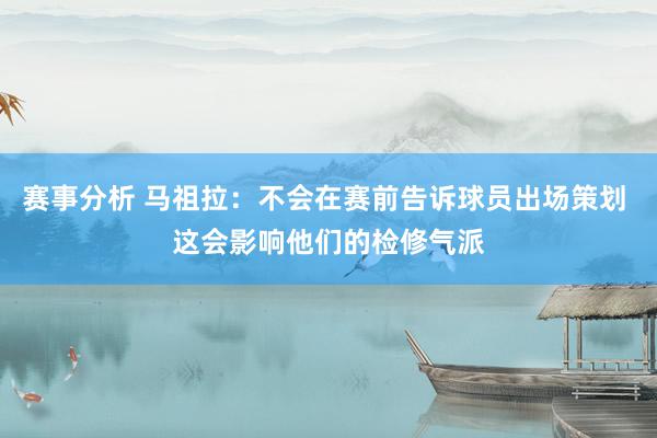 赛事分析 马祖拉：不会在赛前告诉球员出场策划 这会影响他们的检修气派