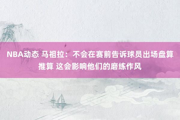 NBA动态 马祖拉：不会在赛前告诉球员出场盘算推算 这会影响他们的磨练作风