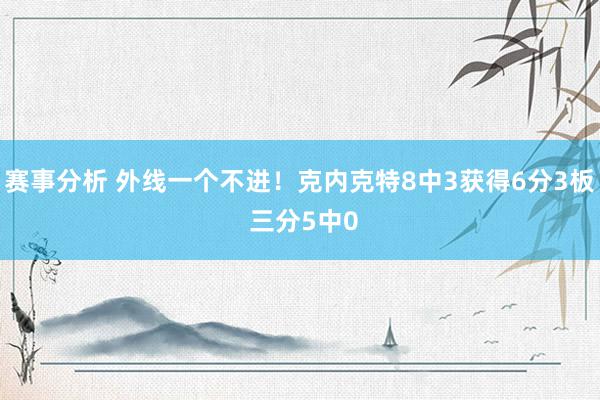 赛事分析 外线一个不进！克内克特8中3获得6分3板 三分5中0