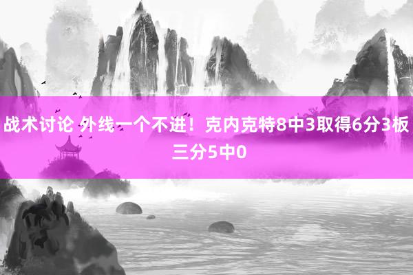 战术讨论 外线一个不进！克内克特8中3取得6分3板 三分5中0