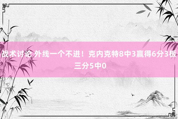 战术讨论 外线一个不进！克内克特8中3赢得6分3板 三分5中0