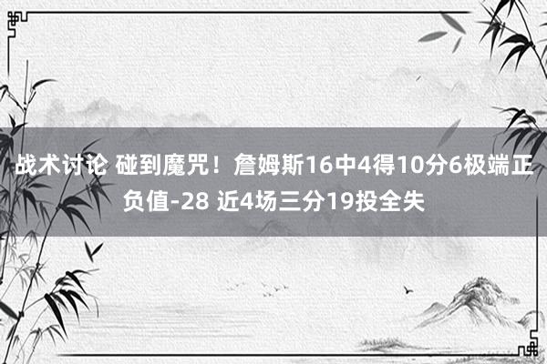 战术讨论 碰到魔咒！詹姆斯16中4得10分6极端正负值-28 近4场三分19投全失