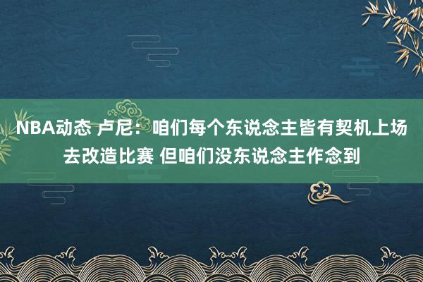 NBA动态 卢尼：咱们每个东说念主皆有契机上场去改造比赛 但咱们没东说念主作念到