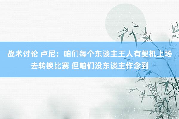 战术讨论 卢尼：咱们每个东谈主王人有契机上场去转换比赛 但咱们没东谈主作念到