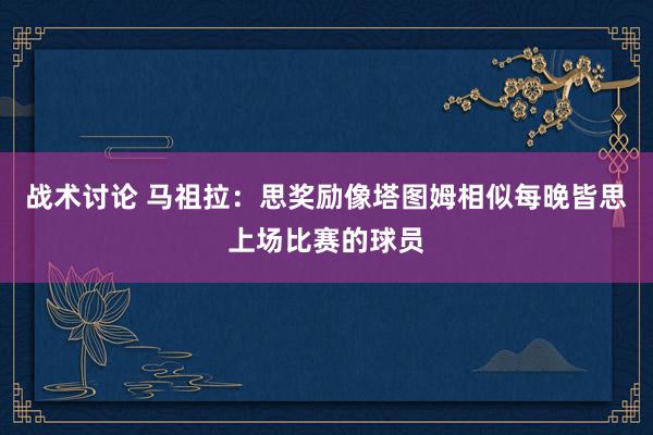 战术讨论 马祖拉：思奖励像塔图姆相似每晚皆思上场比赛的球员