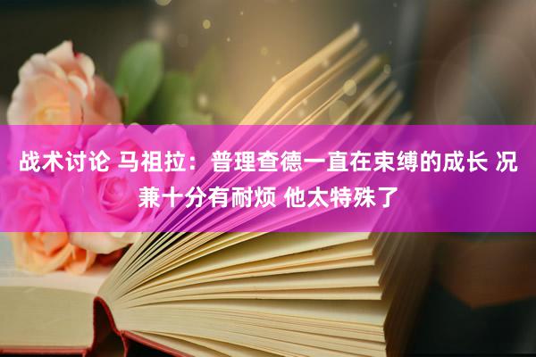 战术讨论 马祖拉：普理查德一直在束缚的成长 况兼十分有耐烦 他太特殊了